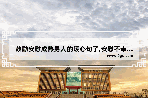 鼓励安慰成熟男人的暖心句子,安慰不幸福的人的句子