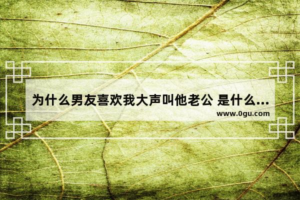为什么男友喜欢我大声叫他老公 是什么心理_老公喜欢你的句子经典短句