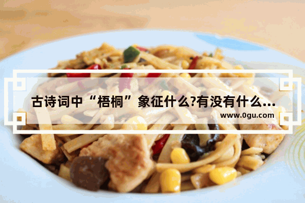 古诗词中“梧桐”象征什么?有没有什么典故_古代形容丈夫为妻子绾发的句子