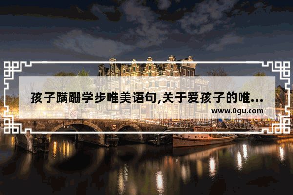 孩子蹒跚学步唯美语句,关于爱孩子的唯美句子