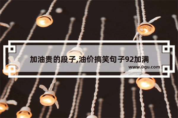 加油贵的段子,油价搞笑句子92加满