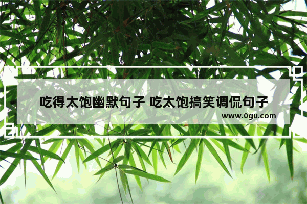 吃得太饱幽默句子 吃太饱搞笑调侃句子