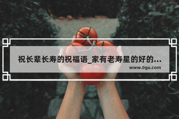 祝长辈长寿的祝福语_家有老寿星的好的语句