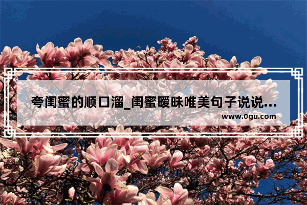 夸闺蜜的顺口溜_闺蜜暧昧唯美句子说说心情