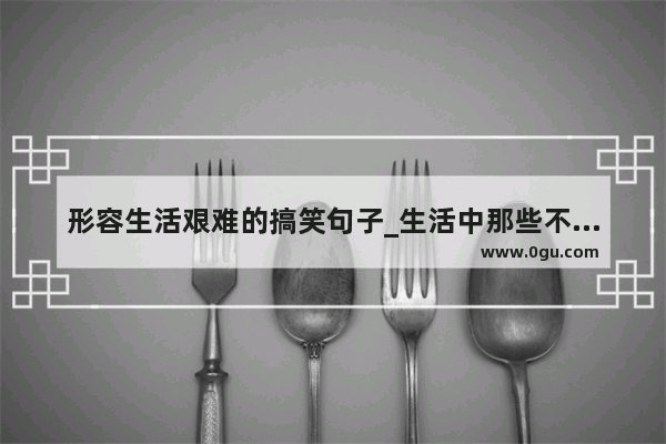 形容生活艰难的搞笑句子_生活中那些不适的句子