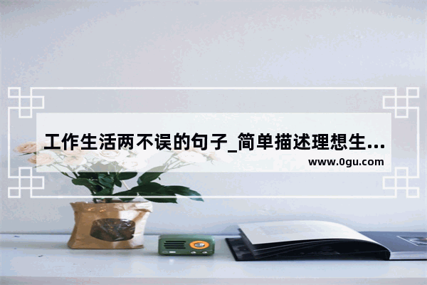工作生活两不误的句子_简单描述理想生活的句子