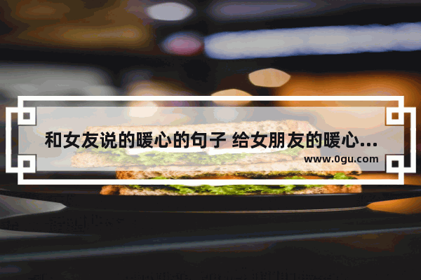 和女友说的暖心的句子 给女朋友的暖心生活句子
