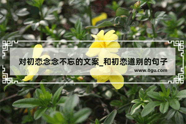 对初恋念念不忘的文案_和初恋道别的句子
