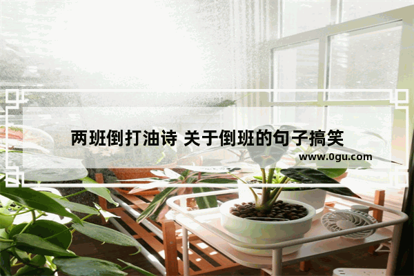 两班倒打油诗 关于倒班的句子搞笑