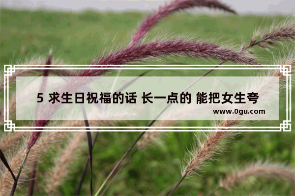 5 求生日祝福的话 长一点的 能把女生夸上天的_阿姨生日祝福语简短上档次