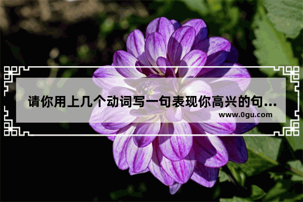 请你用上几个动词写一句表现你高兴的句子 生活每天就要开心的句子