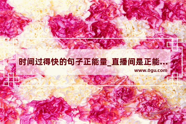 时间过得快的句子正能量_直播间是正能量祝福语