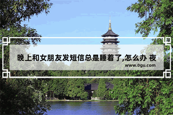 晚上和女朋友发短信总是睡着了,怎么办 夜晚送给女朋友的句子暖心