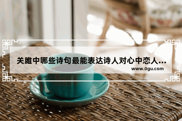 关雎中哪些诗句最能表达诗人对心中恋人的爱慕之情_关雎中哪句表达了男子对女子的喜爱之情