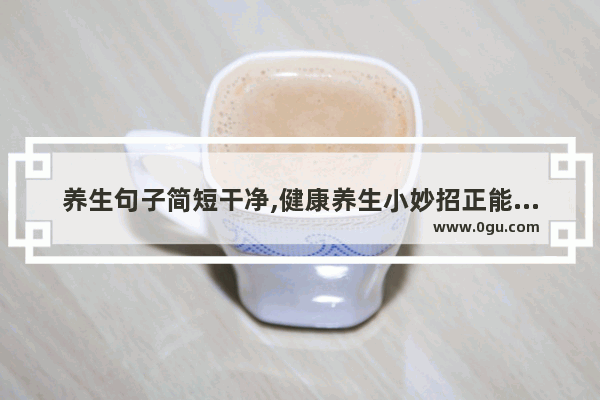 养生句子简短干净,健康养生小妙招正能量句子
