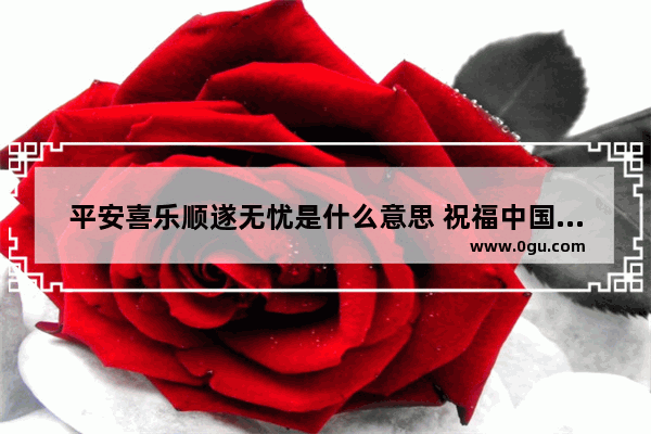 平安喜乐顺遂无忧是什么意思 祝福中国健康快乐的句子