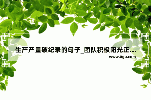 生产产量破纪录的句子_团队积极阳光正能量的句子