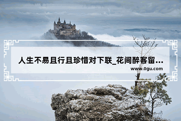 人生不易且行且珍惜对下联_花间醉客留诗韵对下联