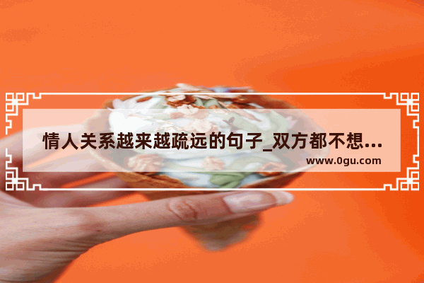 情人关系越来越疏远的句子_双方都不想改变的感情句子