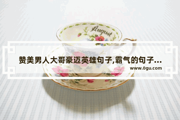 赞美男人大哥豪迈英雄句子,霸气的句子伤感男生短句