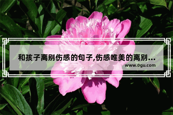 和孩子离别伤感的句子,伤感唯美的离别句子