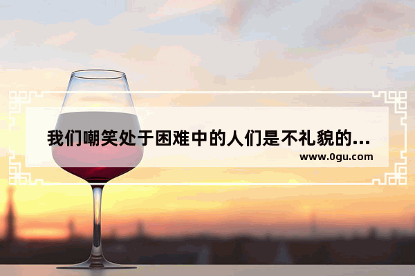 我们嘲笑处于困难中的人们是不礼貌的英语怎么翻译,嘲笑生活的经典句子英语