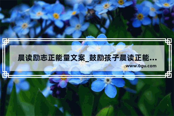 晨读励志正能量文案_鼓励孩子晨读正能量短句