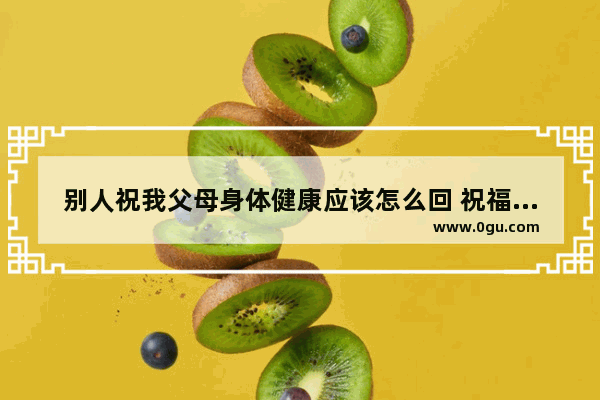 别人祝我父母身体健康应该怎么回 祝福对象健康的句子短句