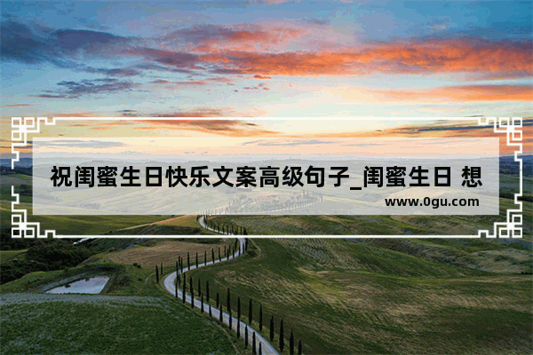 祝闺蜜生日快乐文案高级句子_闺蜜生日 想和她说一段深情又感人的话 要唯美哦