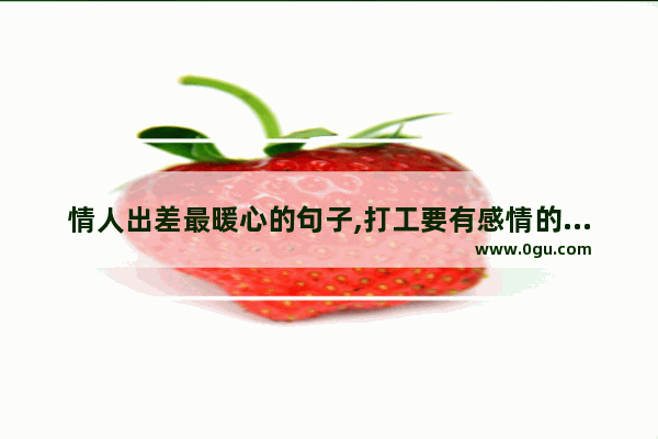 情人出差最暖心的句子,打工要有感情的句子说说