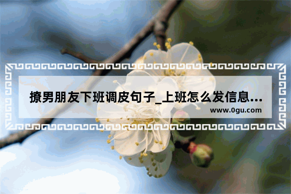 撩男朋友下班调皮句子_上班怎么发信息撩男朋友