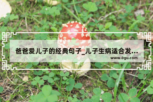 爸爸爱儿子的经典句子_儿子生病适合发朋友圈的句子