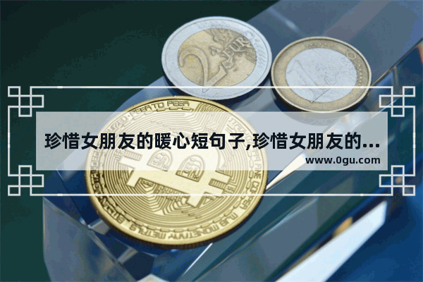 珍惜女朋友的暖心短句子,珍惜女朋友的暖心短句子