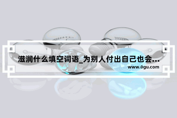 滋润什么填空词语_为别人付出自己也会得到快乐的句子是哪句