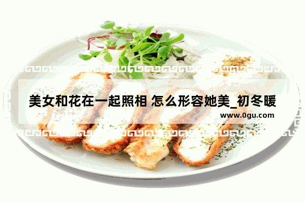 美女和花在一起照相 怎么形容她美_初冬暖阳花开唯美的句子