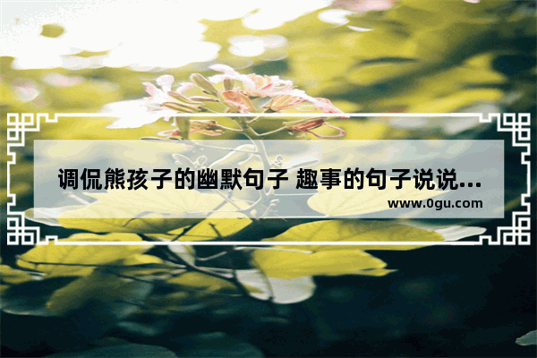 调侃熊孩子的幽默句子 趣事的句子说说心情