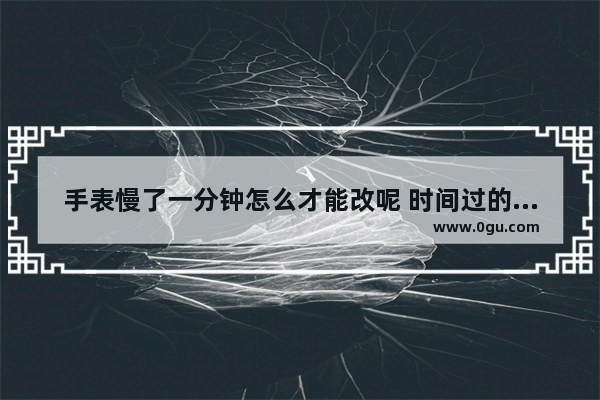 手表慢了一分钟怎么才能改呢 时间过的慢的唯美句子