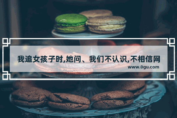 我追女孩子时,她问、我们不认识,不相信网络爱情,我应该怎么回答她 尽量相信爱情的句子