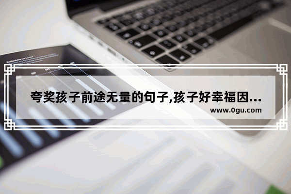 夸奖孩子前途无量的句子,孩子好幸福因为有才的句子
