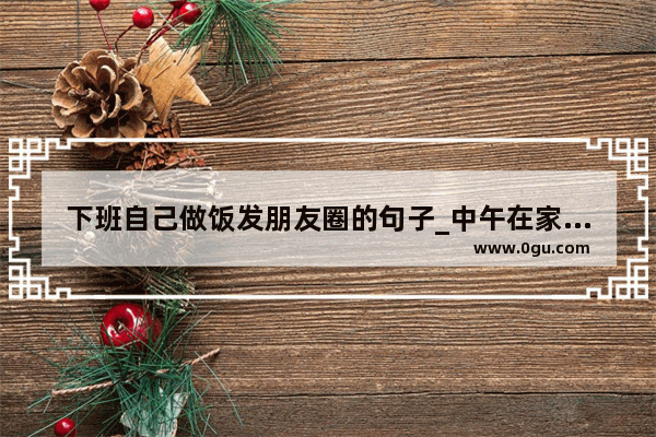 下班自己做饭发朋友圈的句子_中午在家做了饭该怎么发朋友圈比较文艺一点