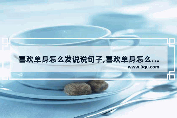 喜欢单身怎么发说说句子,喜欢单身怎么发说说句子