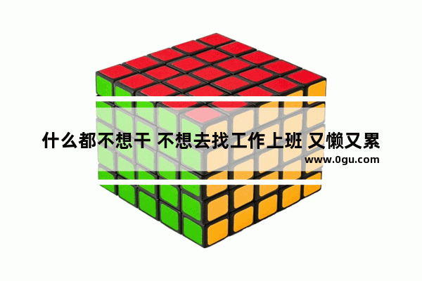 什么都不想干 不想去找工作上班 又懒又累 怎么办_生活不易奋斗的人最美句子