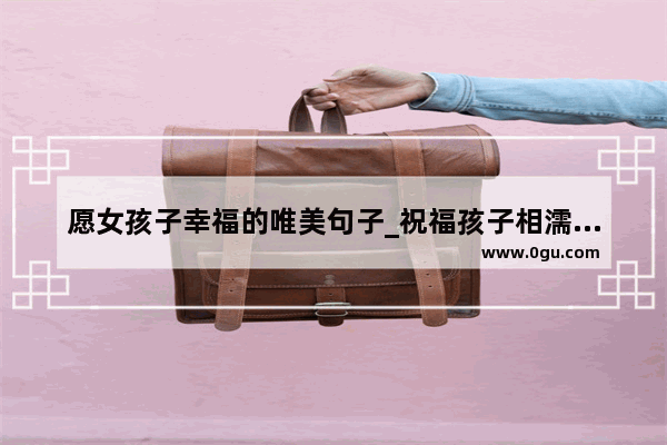 愿女孩子幸福的唯美句子_祝福孩子相濡以沫的爱情唯美句子