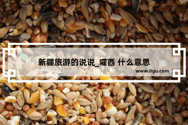 新疆旅游的说说_嚯西 什么意思