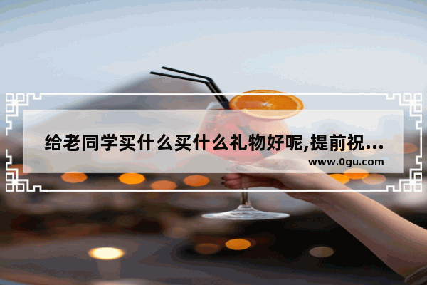 给老同学买什么买什么礼物好呢,提前祝福同学聚会的句子