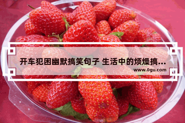 开车犯困幽默搞笑句子 生活中的烦燥搞笑句子