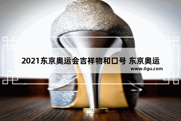 2021东京奥运会吉祥物和口号 东京奥运会素材暖心句子