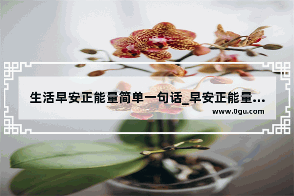 生活早安正能量简单一句话_早安正能量说说