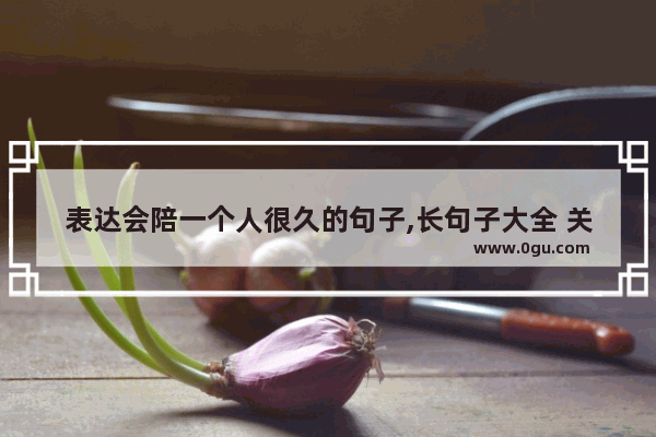 表达会陪一个人很久的句子,长句子大全 关于爱情