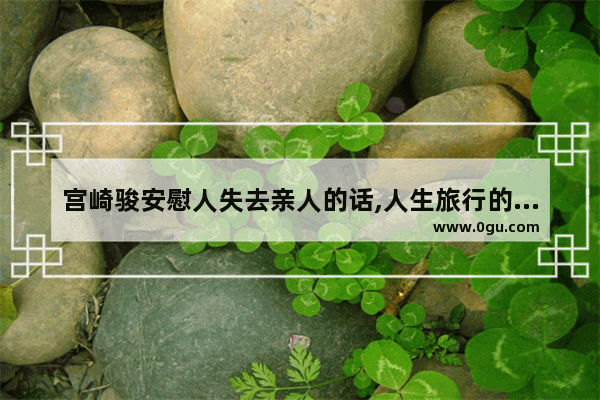 宫崎骏安慰人失去亲人的话,人生旅行的句子宫崎骏